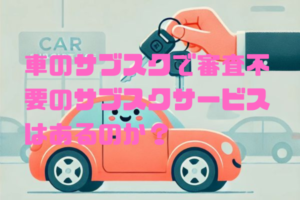 車のサブスクで審査不要のサブスクサービスはあるのか？審査落ちでもあきらめない！代替手段と通りやすいサービスを紹介