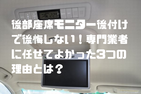後部座席モニター後付けで後悔しない！ 専門業者に任せてよかった3つの理由とは？
