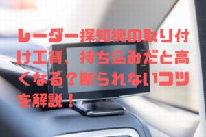 レーダー探知機の取り付け工賃、持ち込みだと高くなる？断られないコツを解説！